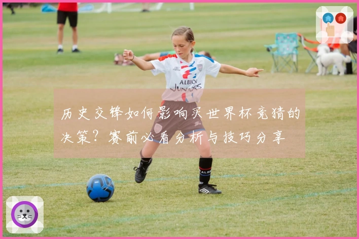 历史交锋如何影响买世界杯竞猜的决策?赛前必看分析与技巧分享